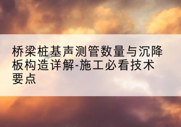 玉山桩基需要预埋几根声测管？-桥梁桩基声测管数量与沉降板构造详解-施工必看技术要点