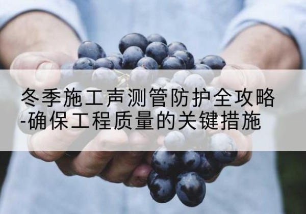 玉山冬季施工声测管有哪些防护要点？-冬季施工声测管防护全攻略-确保工程质量的关键措施